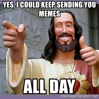 yes-i-could-keep-sending-you-memes-all-day.jpg